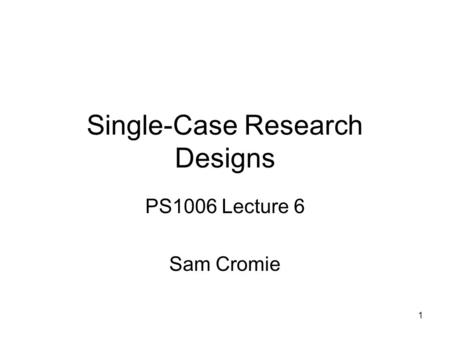 1 Single-Case Research Designs PS1006 Lecture 6 Sam Cromie.