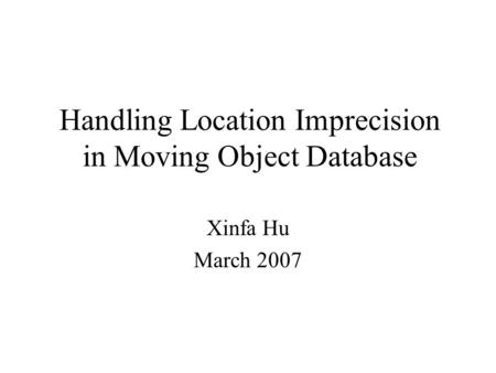 Handling Location Imprecision in Moving Object Database Xinfa Hu March 2007.
