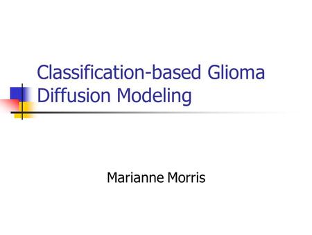 Classification-based Glioma Diffusion Modeling Marianne Morris.