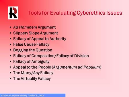CSSE442 Computer Security – March 12, 2007 Tools for Evaluating Cyberethics Issues Ad Hominem Argument Slippery Slope Argument Fallacy of Appeal to Authority.