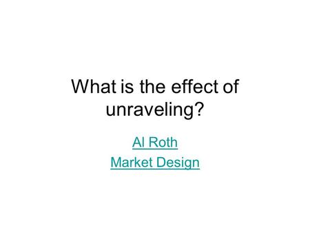 What is the effect of unraveling? Al Roth Market Design.