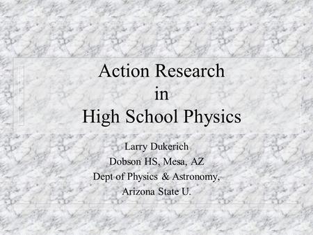 Action Research in High School Physics Larry Dukerich Dobson HS, Mesa, AZ Dept of Physics & Astronomy, Arizona State U.