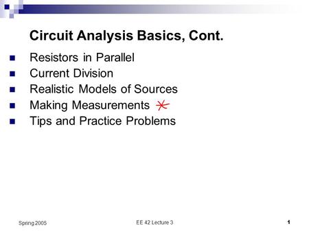EE 42 Lecture 31 Spring 2005 Circuit Analysis Basics, Cont. Resistors in Parallel Current Division Realistic Models of Sources Making Measurements Tips.