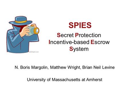 SPIES Secret Protection Incentive-based Escrow System N. Boris Margolin, Matthew Wright, Brian Neil Levine University of Massachusetts at Amherst.