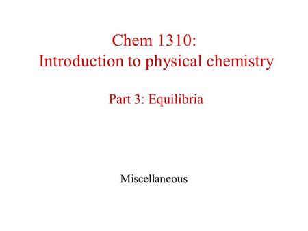 Chem 1310: Introduction to physical chemistry Part 3: Equilibria Miscellaneous.