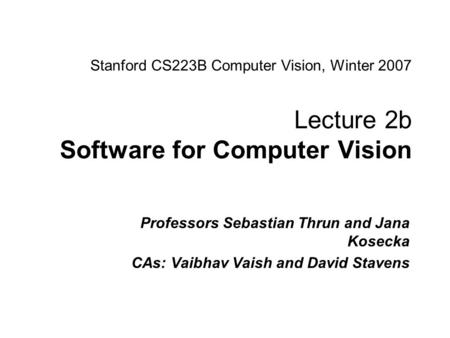 Sebastian Thrun & Jana Kosecka CS223B Computer Vision, Winter 2007 Stanford CS223B Computer Vision, Winter 2007 Lecture 2b Software for Computer Vision.