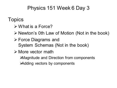 Physics 151 Week 6 Day 3 Topics  What is a Force?  Newton’s 0th Law of Motion (Not in the book)  Force Diagrams and System Schemas (Not in the book)