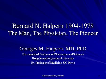 Symposium BNH, 10/08/04 1 Bernard N. Halpern 1904-1978 The Man, The Physician, The Pioneer Georges M. Halpern, MD, PhD Distinguished Professor of Pharmaceutical.