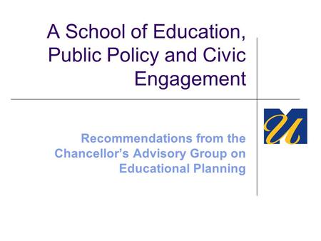 A School of Education, Public Policy and Civic Engagement Recommendations from the Chancellor’s Advisory Group on Educational Planning.