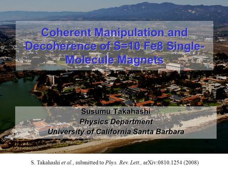 Coherent Manipulation and Decoherence of S=10 Fe8 Single- Molecule Magnets Susumu Takahashi Physics Department University of California Santa Barbara S.