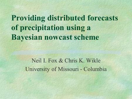 Providing distributed forecasts of precipitation using a Bayesian nowcast scheme Neil I. Fox & Chris K. Wikle University of Missouri - Columbia.