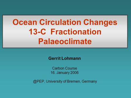 Ocean Circulation Changes 13-C Fractionation Palaeoclimate Gerrit Lohmann Carbon Course 16. January University of Bremen, Germany.