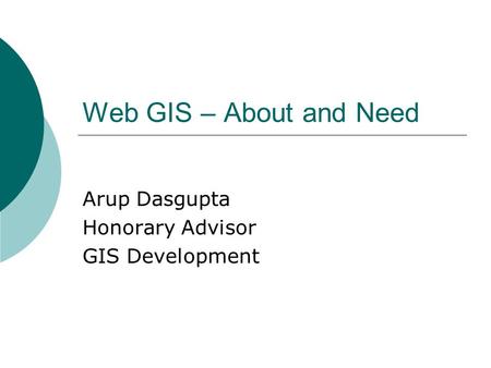 Web GIS – About and Need Arup Dasgupta Honorary Advisor GIS Development.