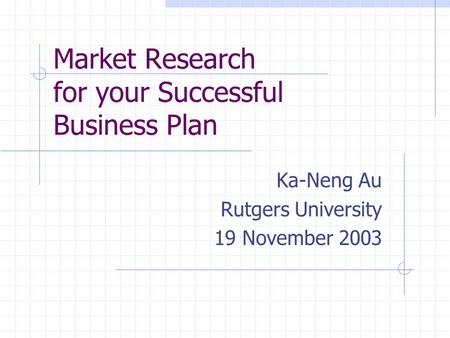 Market Research for your Successful Business Plan Ka-Neng Au Rutgers University 19 November 2003.