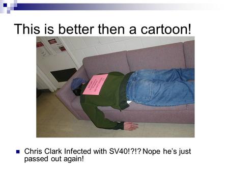 This is better then a cartoon! Chris Clark Infected with SV40!?!? Nope he’s just passed out again!