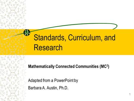 1 Standards, Curriculum, and Research Mathematically Connected Communities (MC 2 ) Adapted from a PowerPoint by Barbara A. Austin, Ph.D.