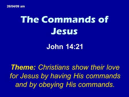The Commands of Jesus John 14:21 Theme: Christians show their love for Jesus by having His commands and by obeying His commands. 26/04/09 am.