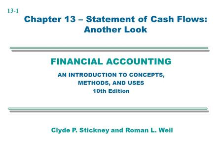 13-1 FINANCIAL ACCOUNTING AN INTRODUCTION TO CONCEPTS, METHODS, AND USES 10th Edition Chapter 13 – Statement of Cash Flows: Another Look Clyde P. Stickney.