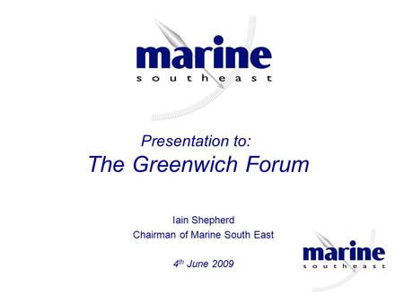 Iain Shepherd Chairman of Marine South East 4 th June 2009 Presentation to: The Greenwich Forum.