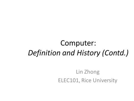 Computer: Definition and History (Contd.) Lin Zhong ELEC101, Rice University.