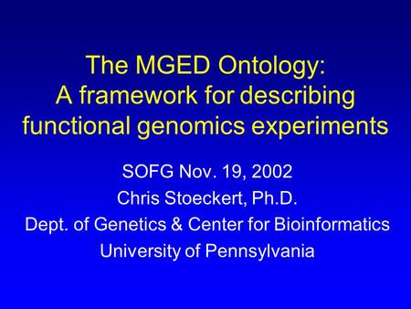 The MGED Ontology: A framework for describing functional genomics experiments SOFG Nov. 19, 2002 Chris Stoeckert, Ph.D. Dept. of Genetics & Center for.