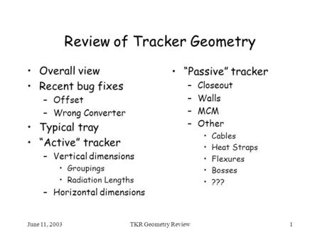June 11, 2003TKR Geometry Review1 Review of Tracker Geometry Overall view Recent bug fixes –Offset –Wrong Converter Typical tray “Active” tracker –Vertical.