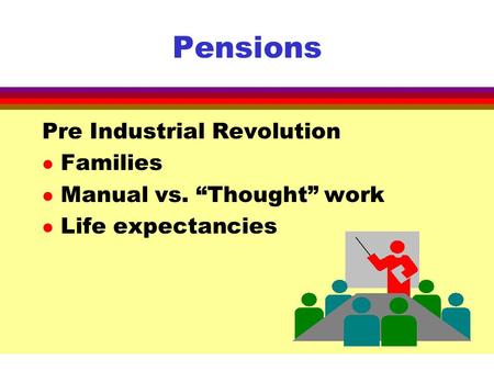Pensions Pre Industrial Revolution l Families l Manual vs. “Thought” work l Life expectancies.