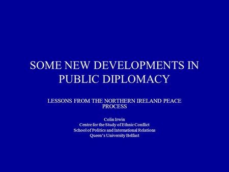 SOME NEW DEVELOPMENTS IN PUBLIC DIPLOMACY LESSONS FROM THE NORTHERN IRELAND PEACE PROCESS Colin Irwin Centre for the Study of Ethnic Conflict School of.