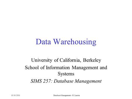 10/30/2001Database Management -- R. Larson Data Warehousing University of California, Berkeley School of Information Management and Systems SIMS 257: Database.