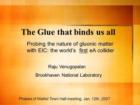 The Glue that binds us all Phases of Matter Town Hall meeting, Jan. 12th, 2007 Probing the nature of gluonic matter with EIC: the world’s first eA collider.
