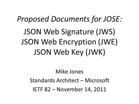 Proposed Documents for JOSE: JSON Web Signature (JWS) JSON Web Encryption (JWE) JSON Web Key (JWK) Mike Jones Standards Architect – Microsoft IETF 82 –