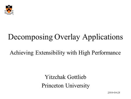 2004-04-28 Decomposing Overlay Applications Yitzchak Gottlieb Princeton University Achieving Extensibility with High Performance.