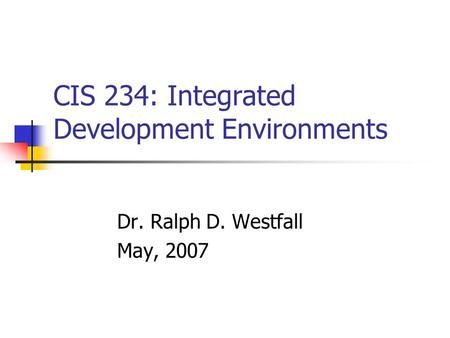 CIS 234: Integrated Development Environments Dr. Ralph D. Westfall May, 2007.
