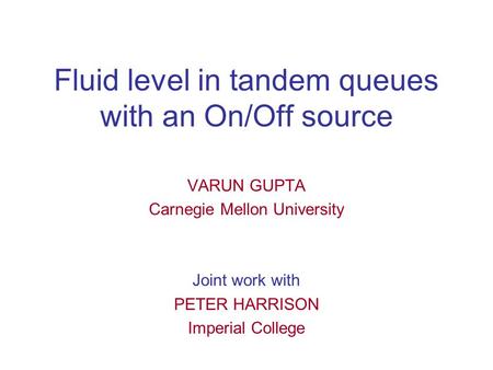 Fluid level in tandem queues with an On/Off source VARUN GUPTA Carnegie Mellon University Joint work with PETER HARRISON Imperial College.
