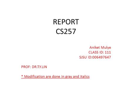 REPORT CS257 Aniket Mulye CLASS ID: 111 SJSU ID:006497647 PROF: DR.T.Y.LIN * Modification are done in gray and italics.