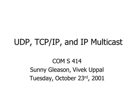 UDP, TCP/IP, and IP Multicast COM S 414 Sunny Gleason, Vivek Uppal Tuesday, October 23 rd, 2001.