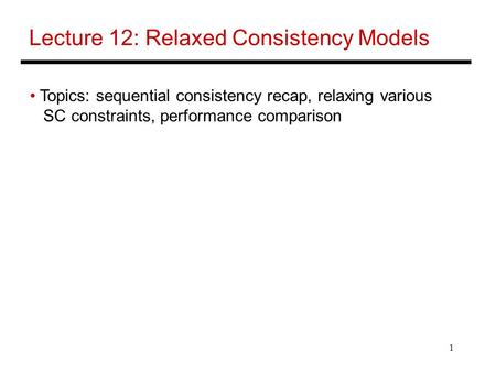 1 Lecture 12: Relaxed Consistency Models Topics: sequential consistency recap, relaxing various SC constraints, performance comparison.