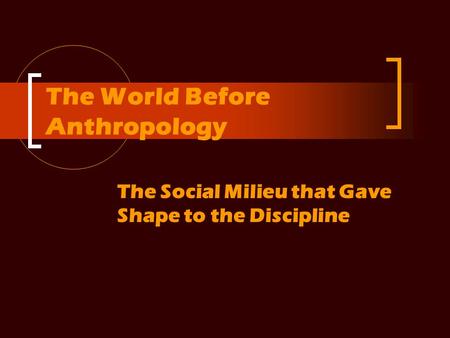 The World Before Anthropology The Social Milieu that Gave Shape to the Discipline.