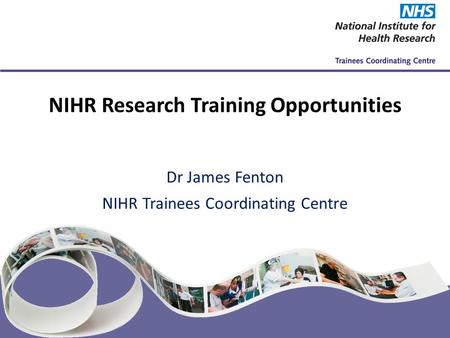 NIHR Trainees Coordinating Centre www.nihrtcc.nhs.uk NIHR Research Training Opportunities Dr James Fenton NIHR Trainees Coordinating Centre.