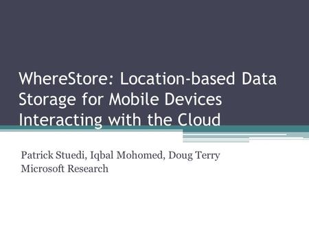 WhereStore: Location-based Data Storage for Mobile Devices Interacting with the Cloud Patrick Stuedi, Iqbal Mohomed, Doug Terry Microsoft Research.