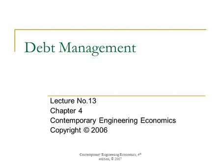 Contemporary Engineering Economics, 4 th edition, © 2007 Debt Management Lecture No.13 Chapter 4 Contemporary Engineering Economics Copyright © 2006.