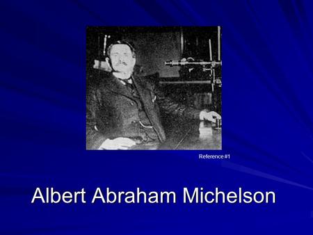 Albert Abraham Michelson Reference #1. Life of Albert Abraham Michelson Born in Poland on Dec 19, 1852 Family moved in 1855 to the US, and ended up in.