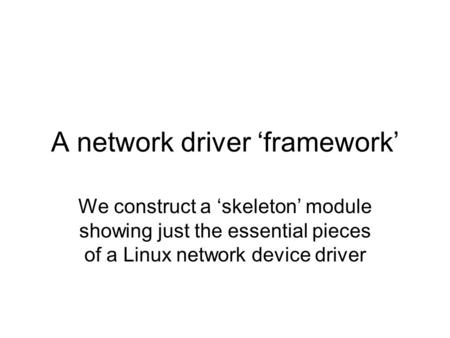 A network driver ‘framework’ We construct a ‘skeleton’ module showing just the essential pieces of a Linux network device driver.
