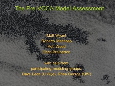The Pre-VOCA Model Assessment Matt Wyant Roberto Mechoso Rob Wood Chris Bretherton with help from participating modeling groups, Dave Leon (U Wyo), Rhea.