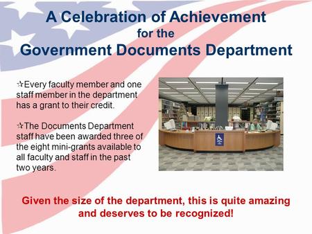 A Celebration of Achievement for the Government Documents Department  Every faculty member and one staff member in the department has a grant to their.