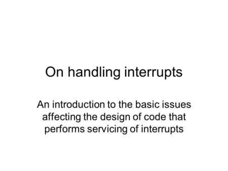 On handling interrupts An introduction to the basic issues affecting the design of code that performs servicing of interrupts.