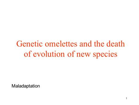 1 Genetic omelettes and the death of evolution of new species Maladaptation.