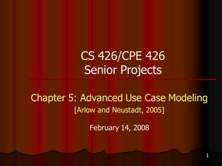 1 CS 426/CPE 426 Senior Projects Chapter 5: Advanced Use Case Modeling [Arlow and Neustadt, 2005] February 14, 2008.