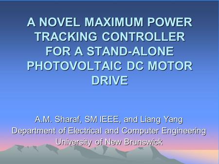 A NOVEL MAXIMUM POWER TRACKING CONTROLLER FOR A STAND-ALONE PHOTOVOLTAIC DC MOTOR DRIVE A.M. Sharaf, SM IEEE, and Liang Yang Department of Electrical and.