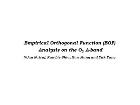 Empirical Orthogonal Function (EOF) Analysis on the O 2 A-band Vijay Natraj, Run-Lie Shia, Xun Jiang and Yuk Yung.